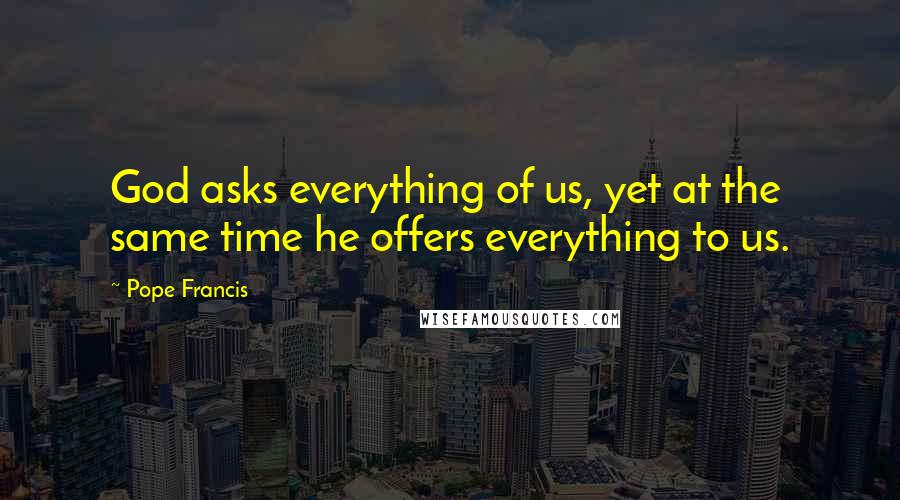 Pope Francis Quotes: God asks everything of us, yet at the same time he offers everything to us.