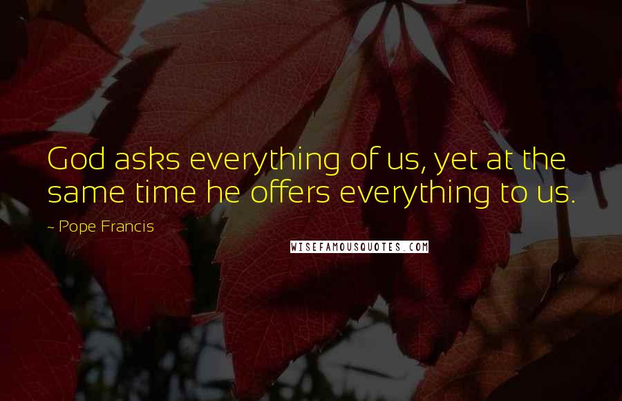 Pope Francis Quotes: God asks everything of us, yet at the same time he offers everything to us.