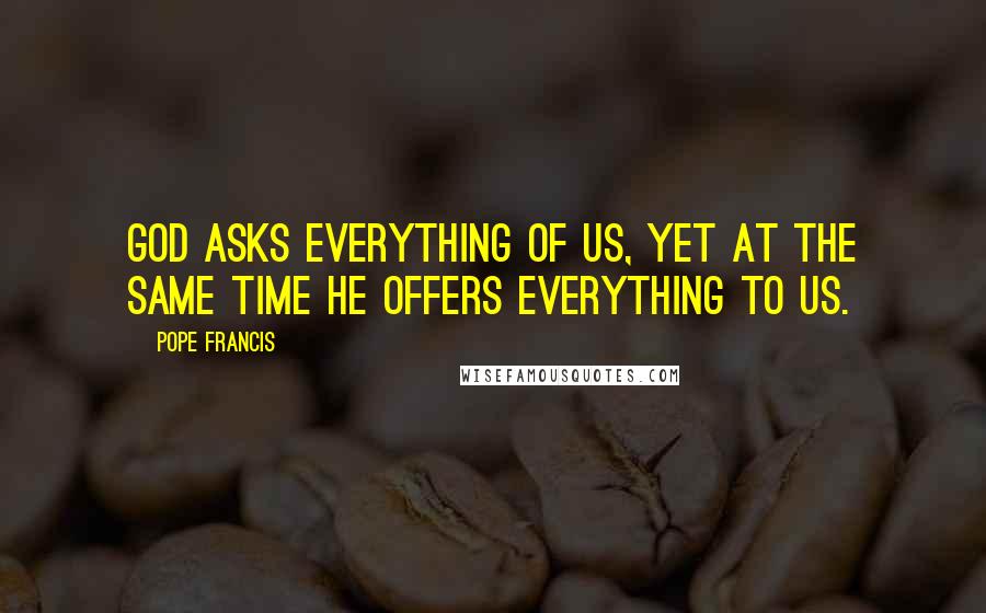 Pope Francis Quotes: God asks everything of us, yet at the same time he offers everything to us.