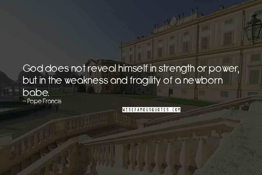 Pope Francis Quotes: God does not reveal himself in strength or power, but in the weakness and fragility of a newborn babe.