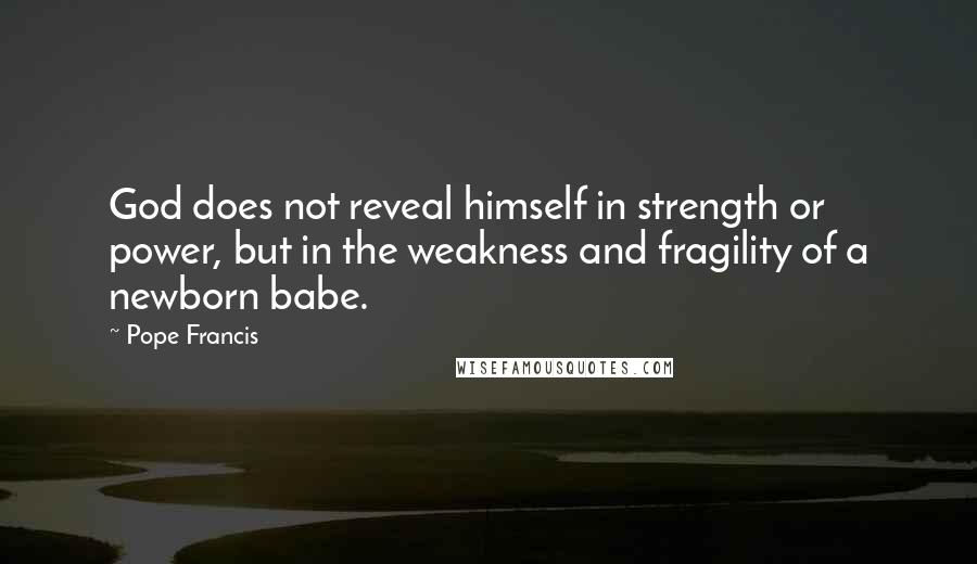 Pope Francis Quotes: God does not reveal himself in strength or power, but in the weakness and fragility of a newborn babe.