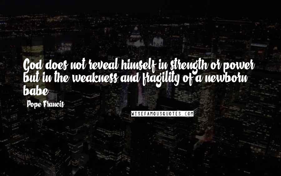 Pope Francis Quotes: God does not reveal himself in strength or power, but in the weakness and fragility of a newborn babe.