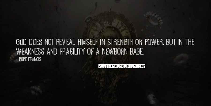 Pope Francis Quotes: God does not reveal himself in strength or power, but in the weakness and fragility of a newborn babe.