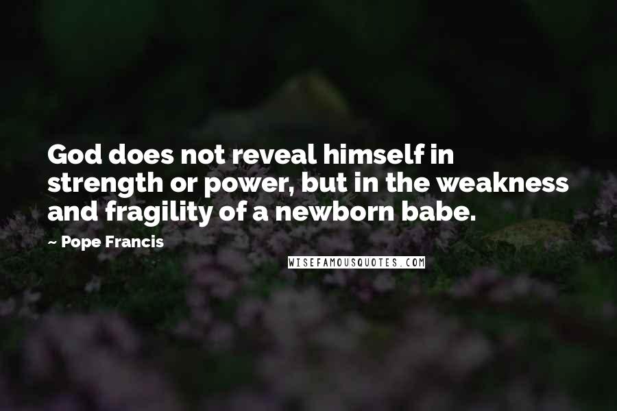 Pope Francis Quotes: God does not reveal himself in strength or power, but in the weakness and fragility of a newborn babe.