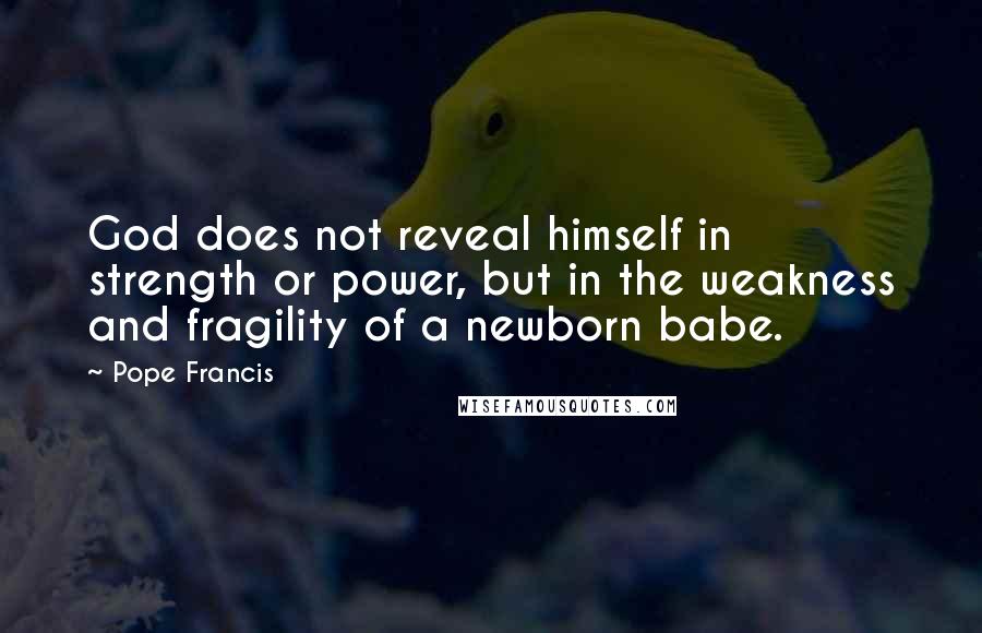 Pope Francis Quotes: God does not reveal himself in strength or power, but in the weakness and fragility of a newborn babe.