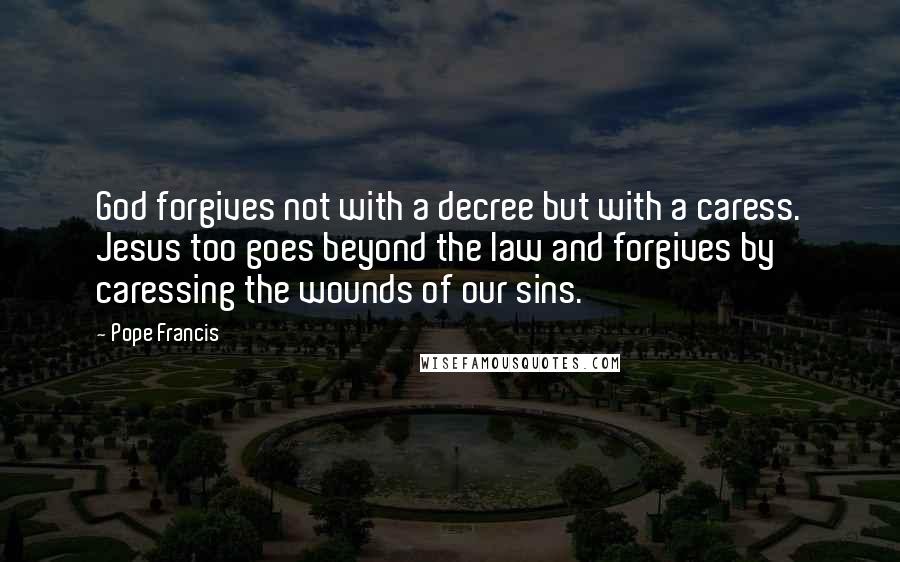 Pope Francis Quotes: God forgives not with a decree but with a caress. Jesus too goes beyond the law and forgives by caressing the wounds of our sins.