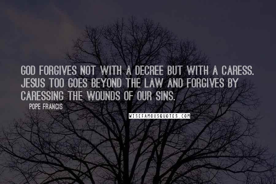 Pope Francis Quotes: God forgives not with a decree but with a caress. Jesus too goes beyond the law and forgives by caressing the wounds of our sins.