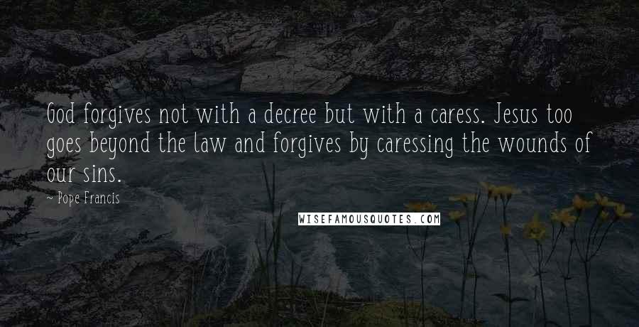 Pope Francis Quotes: God forgives not with a decree but with a caress. Jesus too goes beyond the law and forgives by caressing the wounds of our sins.