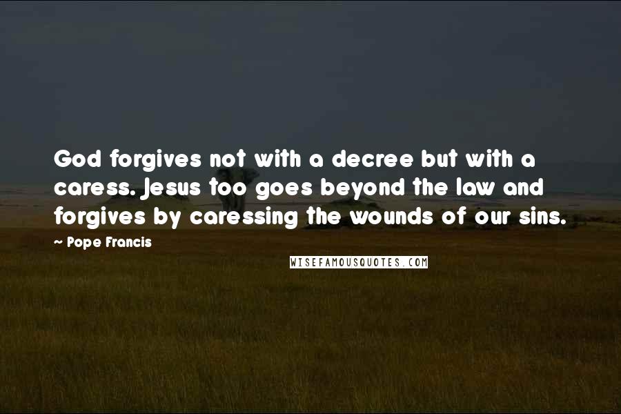 Pope Francis Quotes: God forgives not with a decree but with a caress. Jesus too goes beyond the law and forgives by caressing the wounds of our sins.