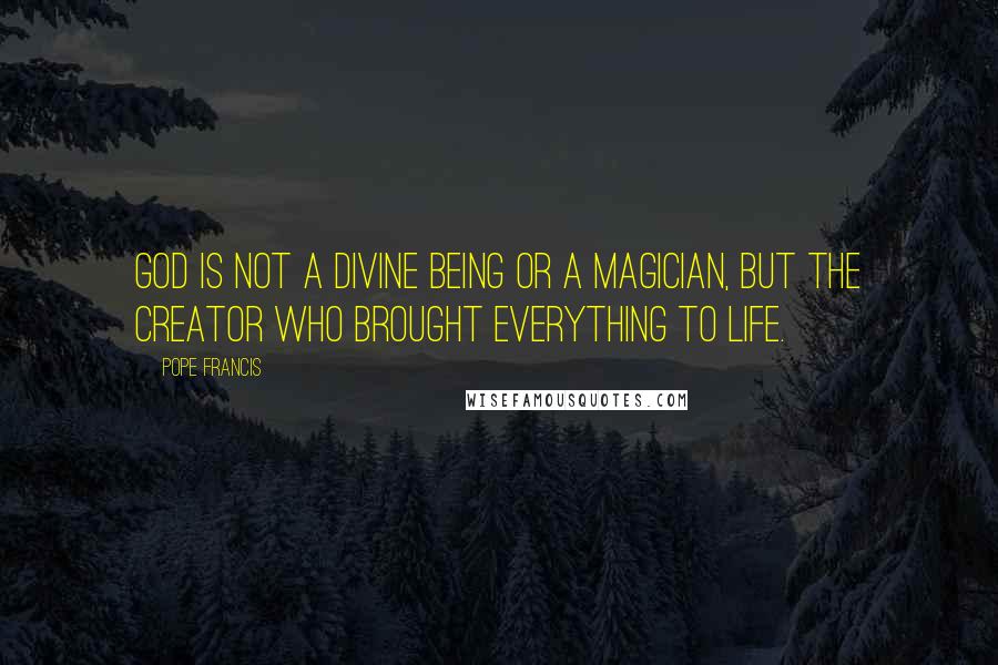 Pope Francis Quotes: God is not a divine being or a magician, but the Creator who brought everything to life.