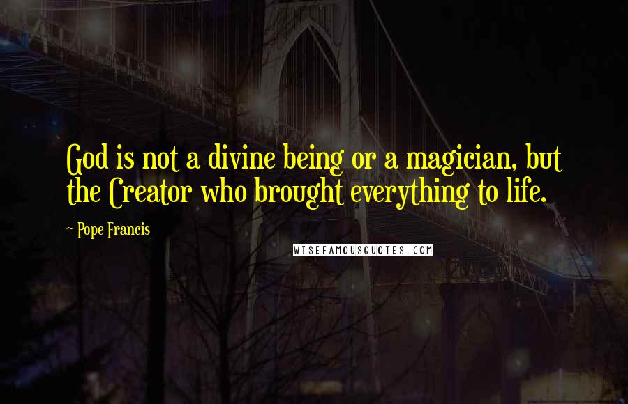 Pope Francis Quotes: God is not a divine being or a magician, but the Creator who brought everything to life.