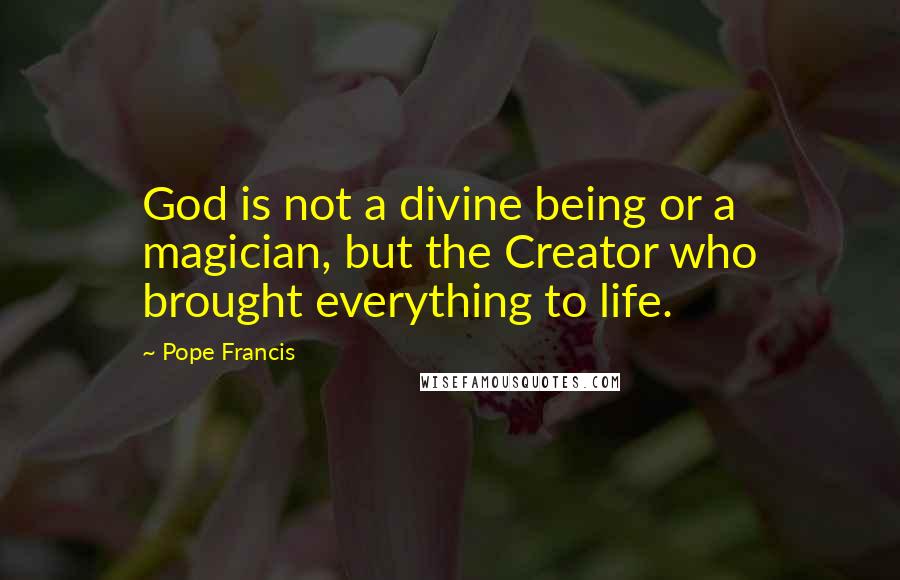 Pope Francis Quotes: God is not a divine being or a magician, but the Creator who brought everything to life.