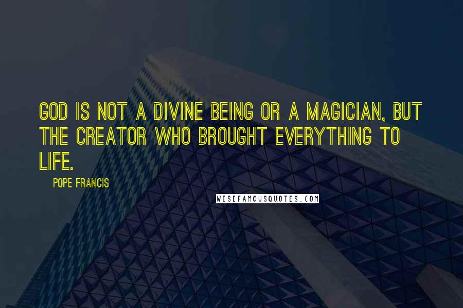 Pope Francis Quotes: God is not a divine being or a magician, but the Creator who brought everything to life.