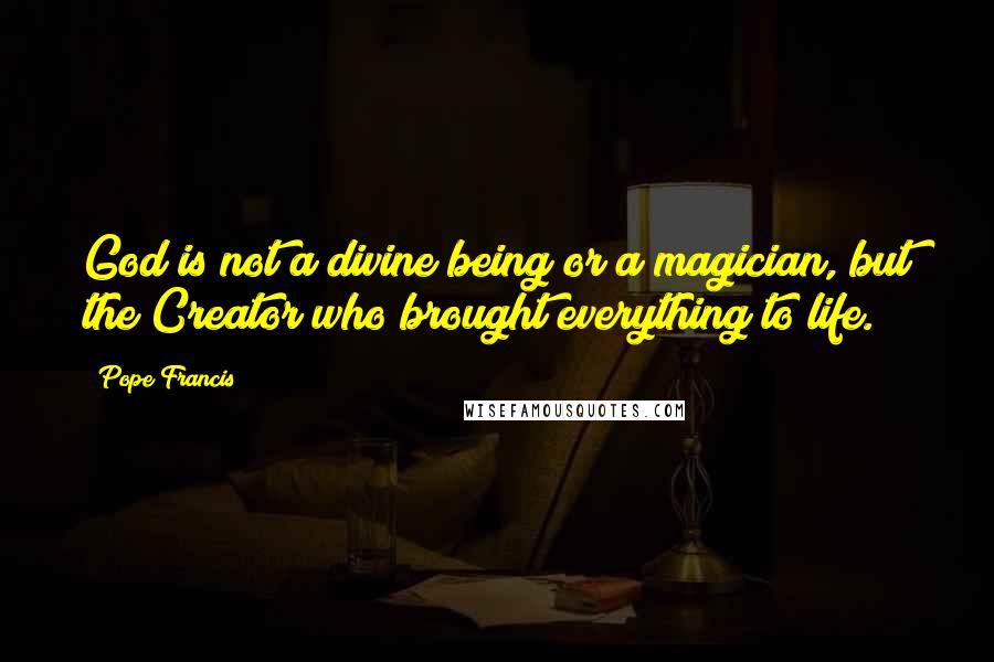 Pope Francis Quotes: God is not a divine being or a magician, but the Creator who brought everything to life.