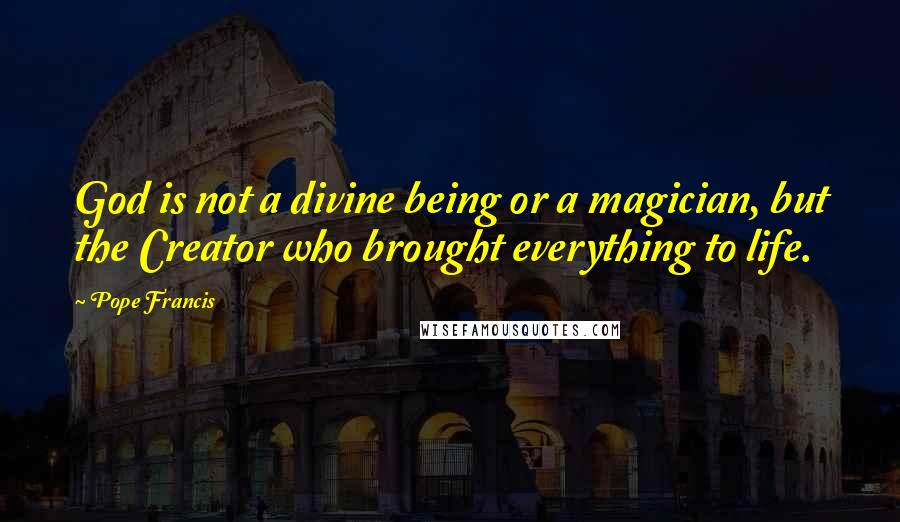 Pope Francis Quotes: God is not a divine being or a magician, but the Creator who brought everything to life.