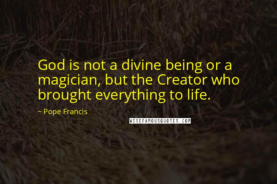 Pope Francis Quotes: God is not a divine being or a magician, but the Creator who brought everything to life.