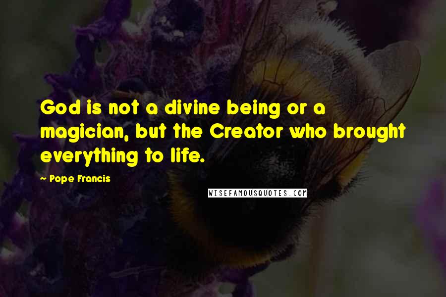 Pope Francis Quotes: God is not a divine being or a magician, but the Creator who brought everything to life.