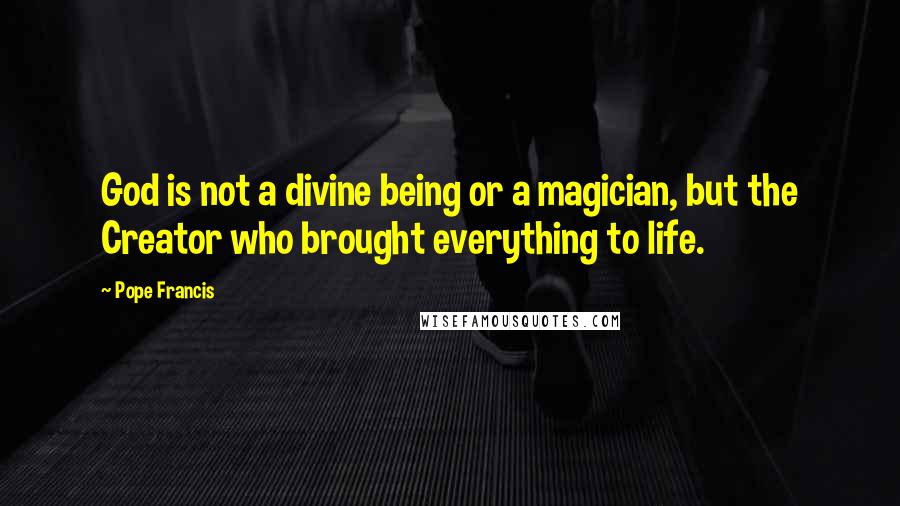 Pope Francis Quotes: God is not a divine being or a magician, but the Creator who brought everything to life.