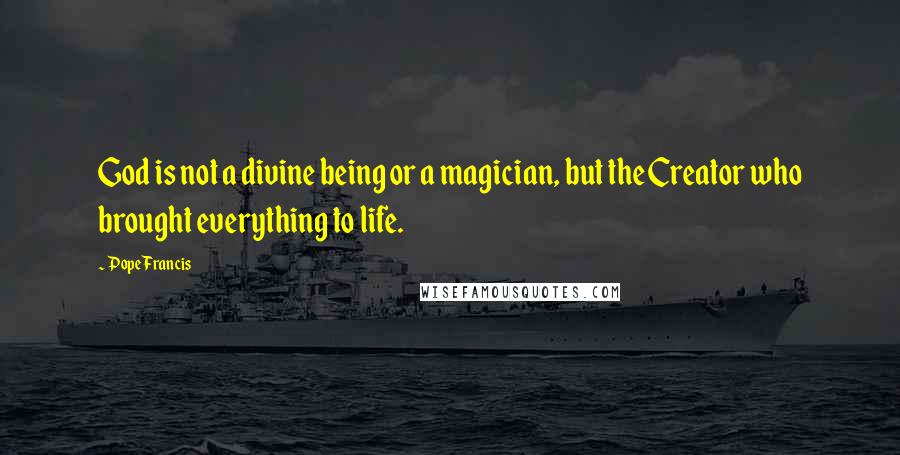 Pope Francis Quotes: God is not a divine being or a magician, but the Creator who brought everything to life.