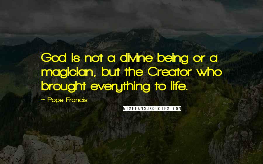 Pope Francis Quotes: God is not a divine being or a magician, but the Creator who brought everything to life.