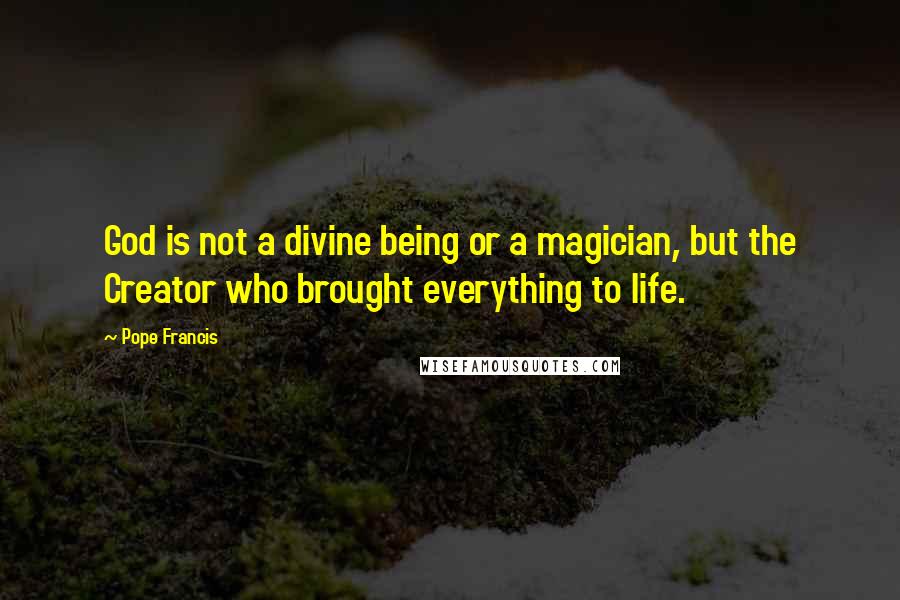 Pope Francis Quotes: God is not a divine being or a magician, but the Creator who brought everything to life.