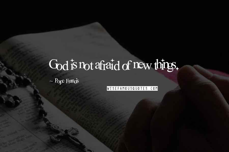 Pope Francis Quotes: God is not afraid of new things.