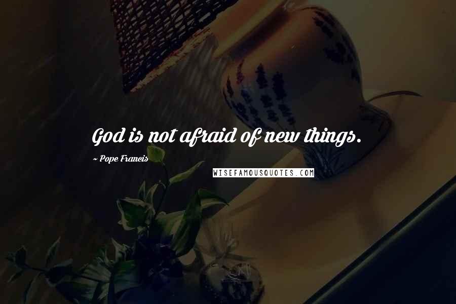 Pope Francis Quotes: God is not afraid of new things.