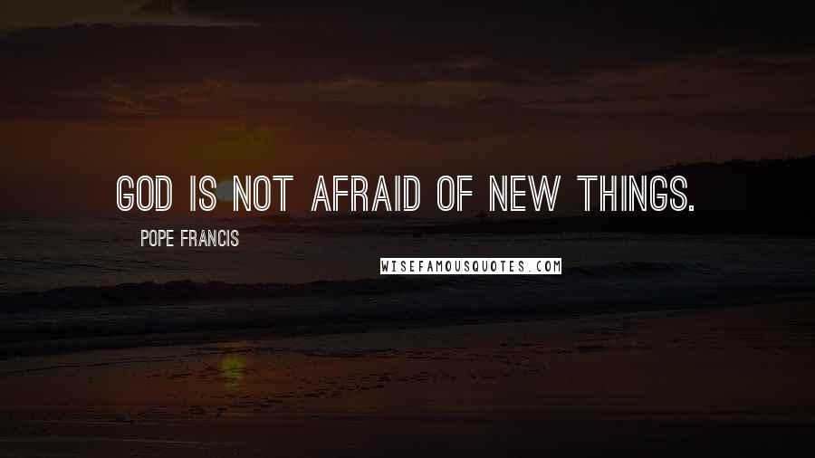Pope Francis Quotes: God is not afraid of new things.