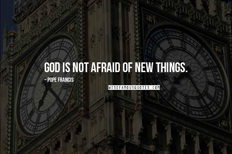Pope Francis Quotes: God is not afraid of new things.