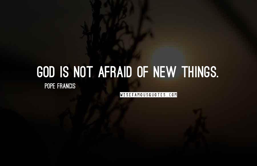 Pope Francis Quotes: God is not afraid of new things.