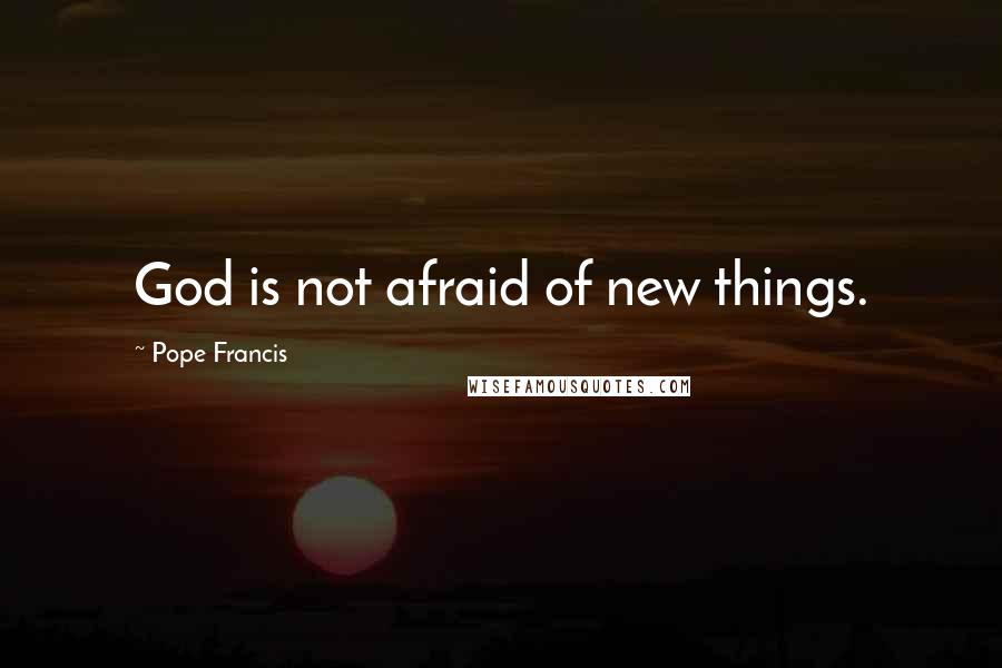Pope Francis Quotes: God is not afraid of new things.