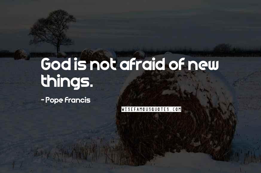 Pope Francis Quotes: God is not afraid of new things.