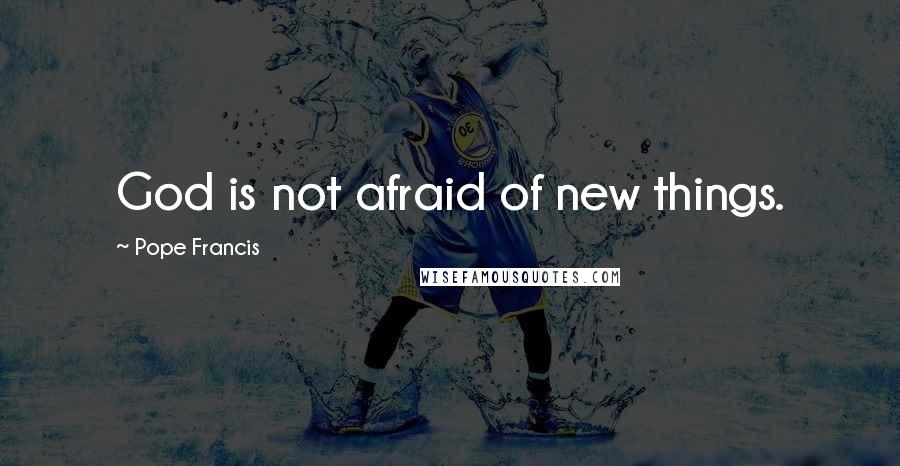 Pope Francis Quotes: God is not afraid of new things.