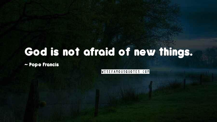 Pope Francis Quotes: God is not afraid of new things.