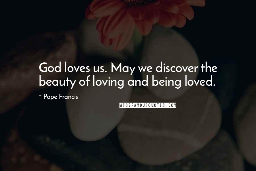 Pope Francis Quotes: God loves us. May we discover the beauty of loving and being loved.