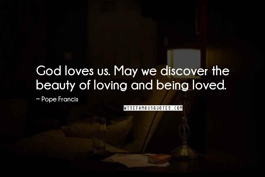 Pope Francis Quotes: God loves us. May we discover the beauty of loving and being loved.