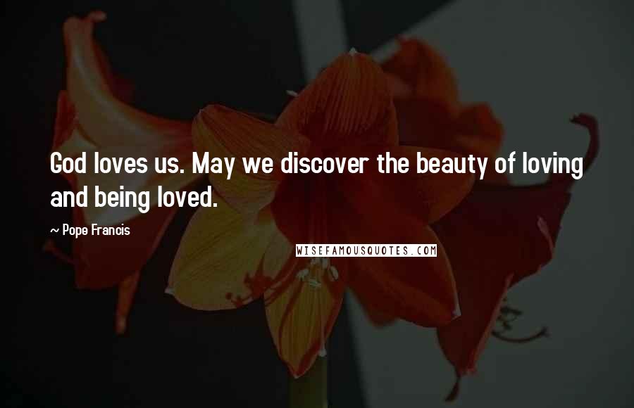 Pope Francis Quotes: God loves us. May we discover the beauty of loving and being loved.