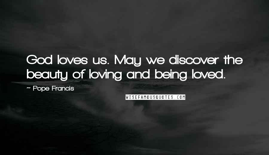 Pope Francis Quotes: God loves us. May we discover the beauty of loving and being loved.