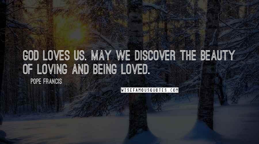 Pope Francis Quotes: God loves us. May we discover the beauty of loving and being loved.