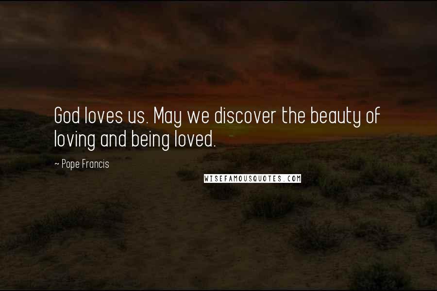 Pope Francis Quotes: God loves us. May we discover the beauty of loving and being loved.