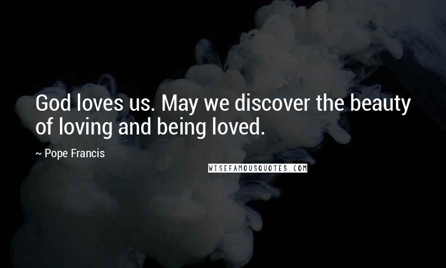 Pope Francis Quotes: God loves us. May we discover the beauty of loving and being loved.