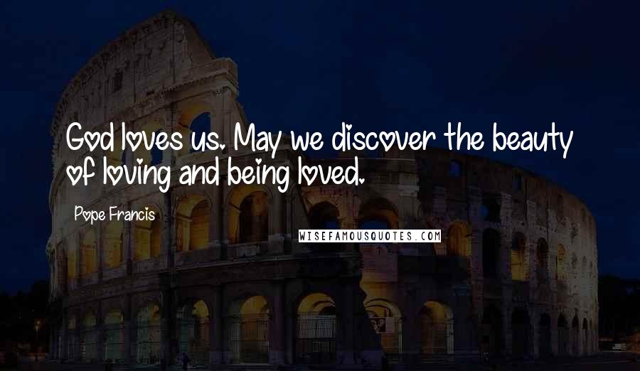 Pope Francis Quotes: God loves us. May we discover the beauty of loving and being loved.