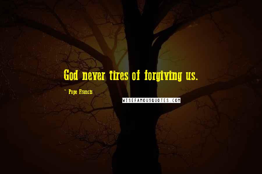 Pope Francis Quotes: God never tires of forgiving us.