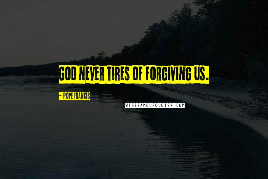 Pope Francis Quotes: God never tires of forgiving us.