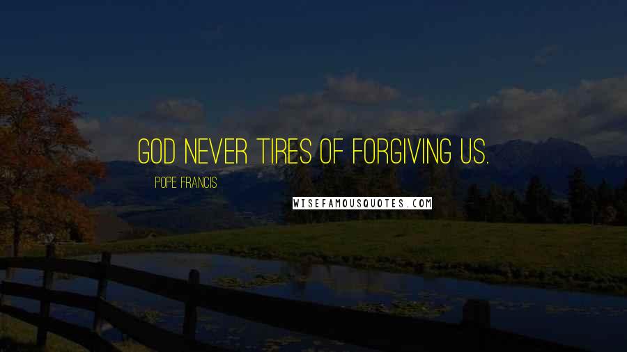 Pope Francis Quotes: God never tires of forgiving us.