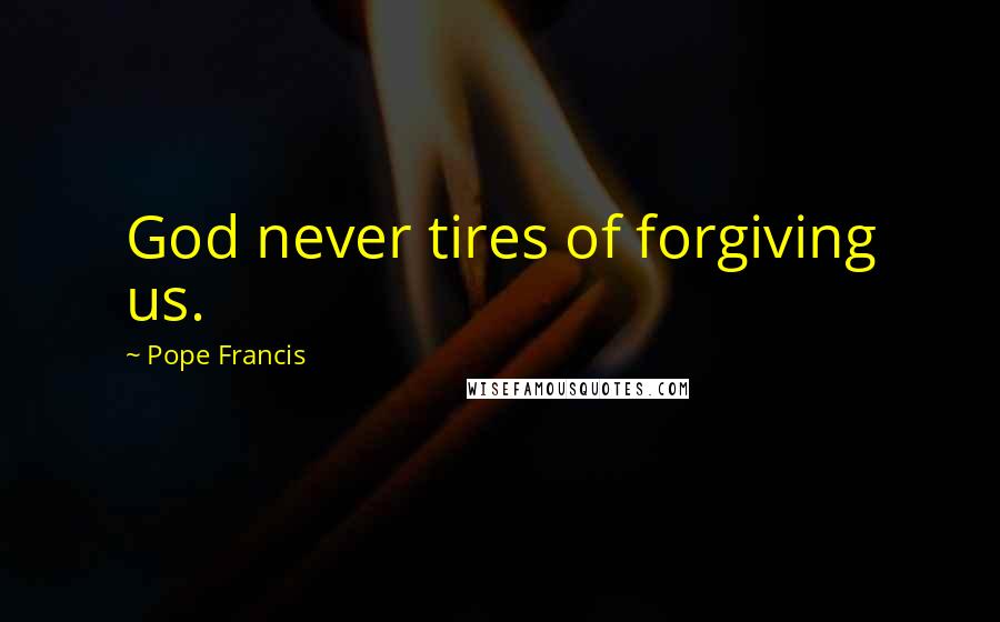 Pope Francis Quotes: God never tires of forgiving us.