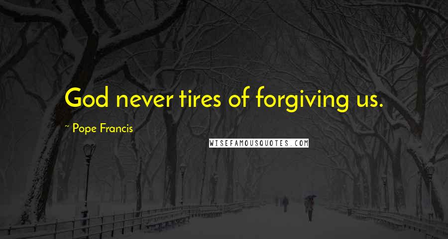 Pope Francis Quotes: God never tires of forgiving us.