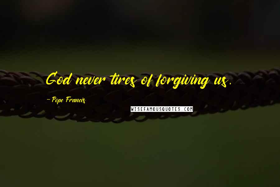 Pope Francis Quotes: God never tires of forgiving us.