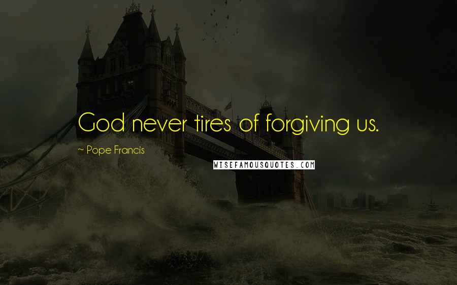 Pope Francis Quotes: God never tires of forgiving us.