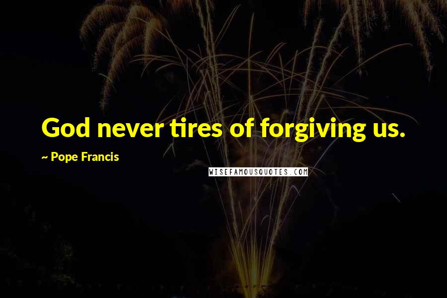 Pope Francis Quotes: God never tires of forgiving us.